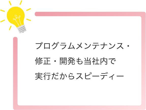 プログラムメンテナンス・修正・開発も当社内で実行だからスピーディー