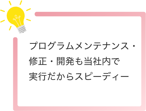 プログラムメンテナンス・修正・開発も当社内で実行だからスピーディー