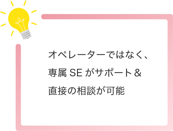 オペレーターではなく、専属SEがサポート＆直接の相談が可能