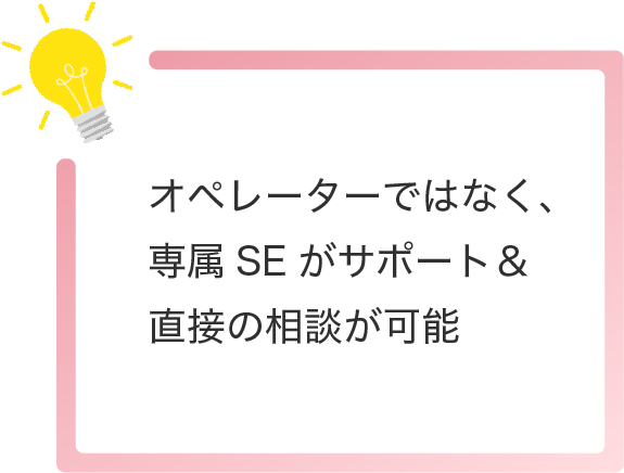 オペレーターではなく、専属SEがサポート＆直接の相談が可能